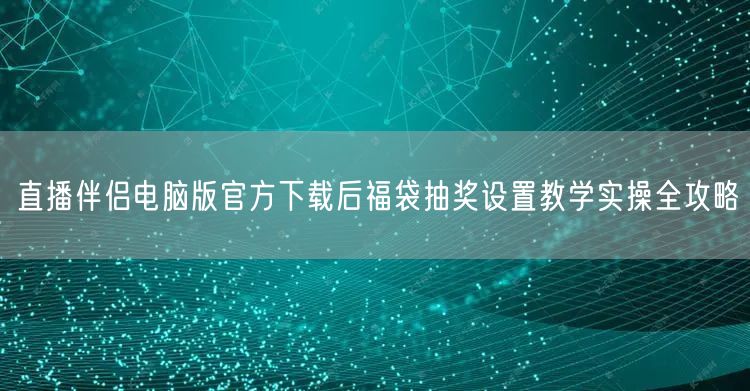 直播伴侣电脑版官方下载后福袋抽奖设置教学实操全攻略
