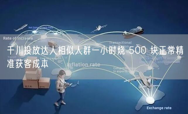 千川投放达人相似人群一小时烧 500 块正常精准获客成本