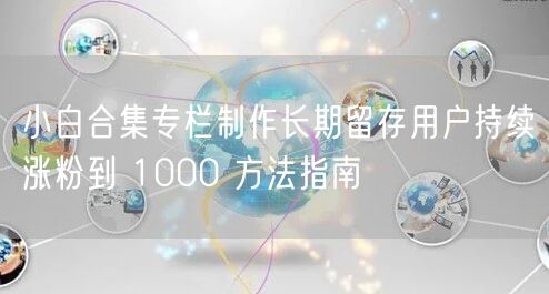 小白合集专栏制作长期留存用户持续涨粉到 1000 方法指南