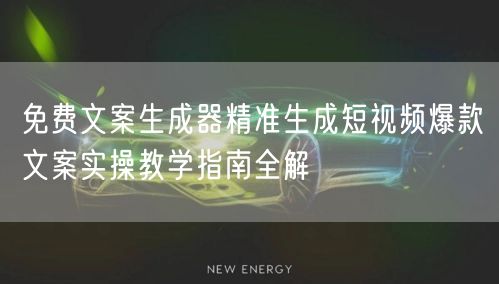 免费文案生成器精准生成短视频爆款文案实操教学指南全解