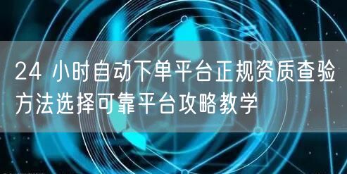 24 小时自动下单平台正规资质查验方法选择可靠平台攻略教学