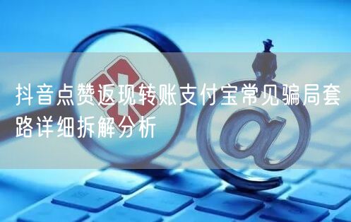 抖音点赞返现转账支付宝常见骗局套路详细拆解分析