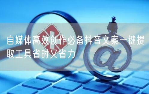 自媒体高效创作必备抖音文案一键提取工具省时又省力