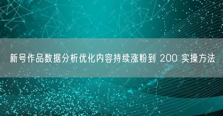 新号作品数据分析优化内容持续涨粉到 200 实操方法