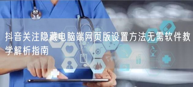 抖音关注隐藏电脑端网页版设置方法无需软件教学解析指南
