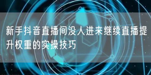 新手抖音直播间没人进来继续直播提升权重的实操技巧