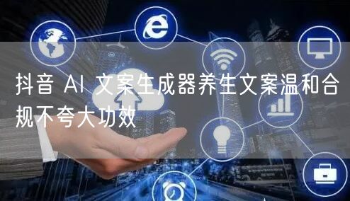 抖音 AI 文案生成器养生文案温和合规不夸大功效