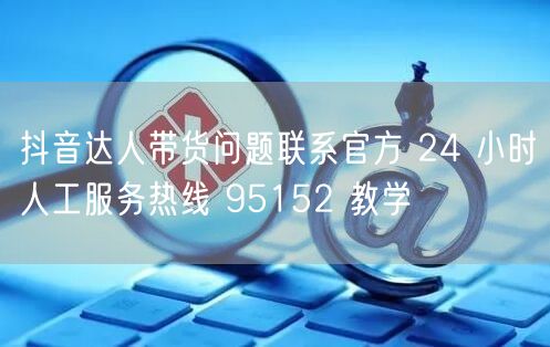 抖音达人带货问题联系官方 24 小时人工服务热线 95152 教学