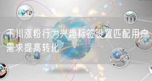 千川涨粉行为兴趣标签设置匹配用户需求提高转化