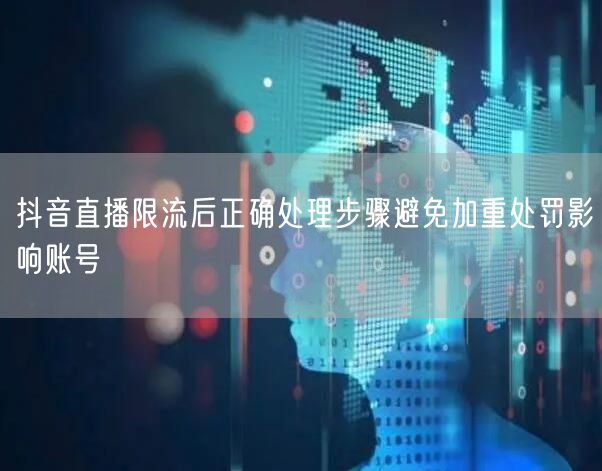 抖音直播限流后正确处理步骤避免加重处罚影响账号