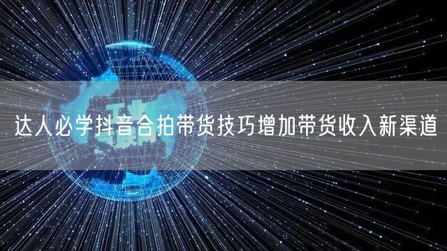 达人必学抖音合拍带货技巧增加带货收入新渠道