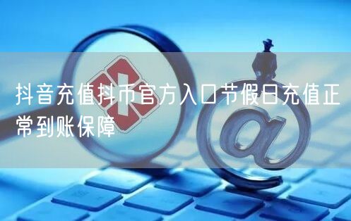 抖音充值抖币官方入口节假日充值正常到账保障