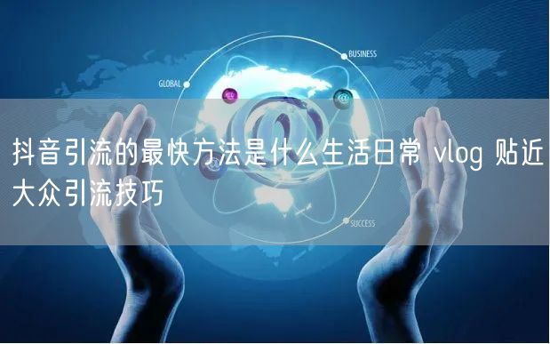 抖音引流的最快方法是什么生活日常 vlog 贴近大众引流技巧
