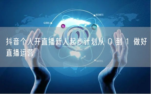 抖音个人开直播新人起步计划从 0 到 1 做好直播运营