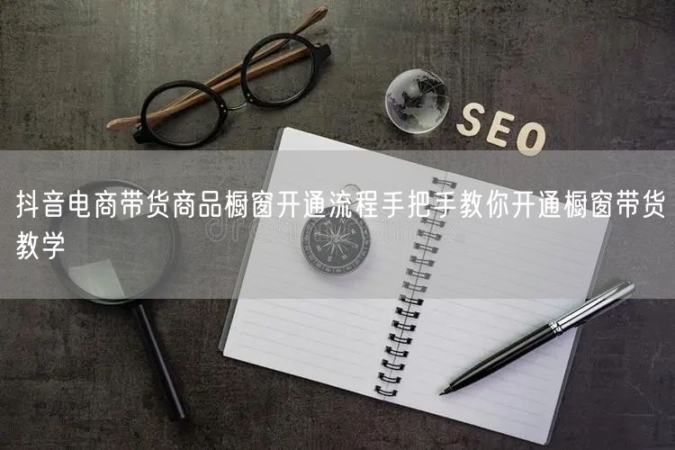 抖音电商带货商品橱窗开通流程手把手教你开通橱窗带货教学