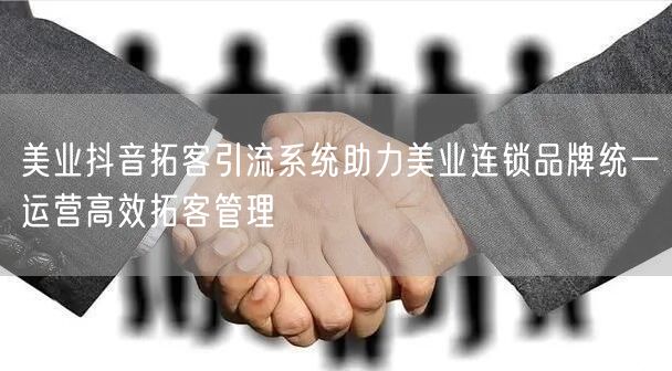 美业抖音拓客引流系统助力美业连锁品牌统一运营高效拓客管理