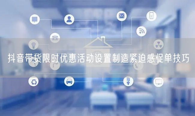 抖音带货限时优惠活动设置制造紧迫感促单技巧