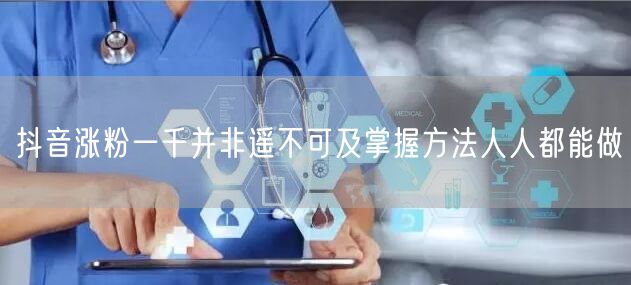 抖音涨粉一千并非遥不可及掌握方法人人都能做