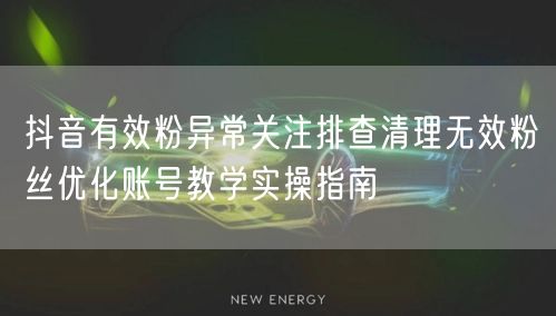抖音有效粉异常关注排查清理无效粉丝优化账号教学实操指南