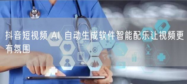 抖音短视频 AI 自动生成软件智能配乐让视频更有氛围