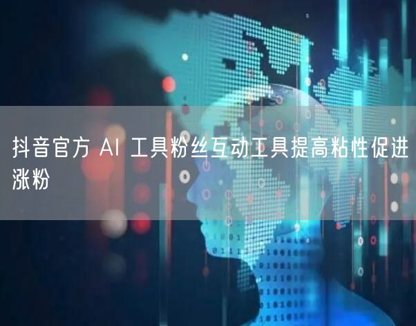 抖音官方 AI 工具粉丝互动工具提高粘性促进涨粉