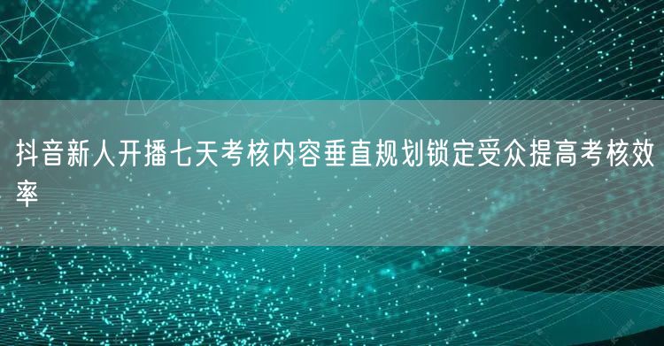 抖音新人开播七天考核内容垂直规划锁定受众提高考核效率