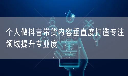 个人做抖音带货内容垂直度打造专注领域提升专业度