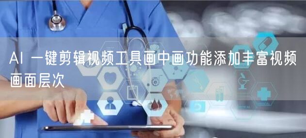 AI 一键剪辑视频工具画中画功能添加丰富视频画面层次