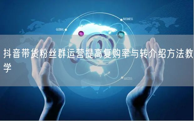 抖音带货粉丝群运营提高复购率与转介绍方法教学