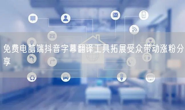 免费电脑端抖音字幕翻译工具拓展受众带动涨粉分享