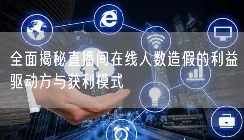 全面揭秘直播间在线人数造假的利益驱动方与获利模式