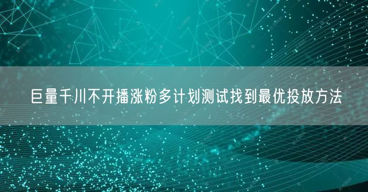 巨量千川不开播涨粉多计划测试找到最优投放方法