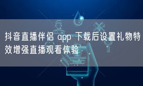 抖音直播伴侣 app 下载后设置礼物特效增强直播观看体验