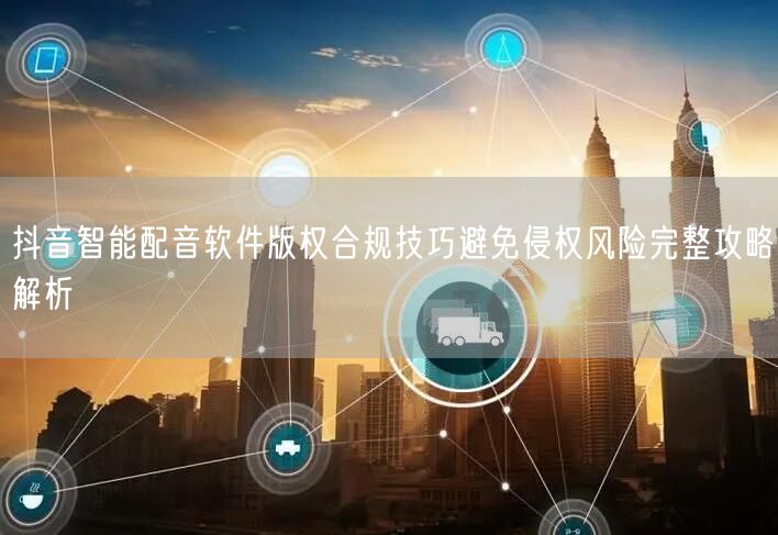 抖音智能配音软件版权合规技巧避免侵权风险完整攻略解析