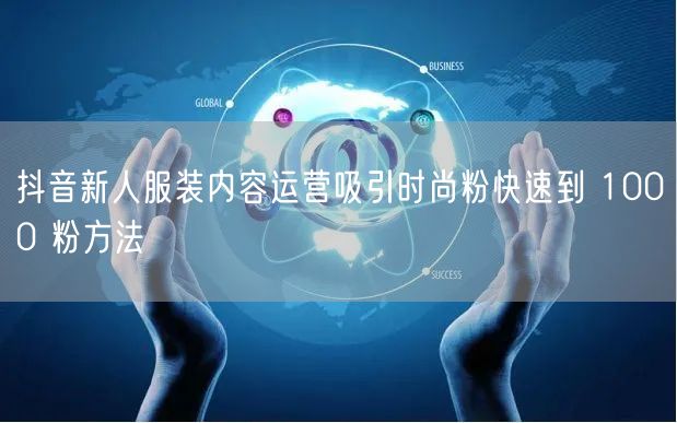 抖音新人服装内容运营吸引时尚粉快速到 1000 粉方法