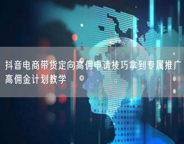 抖音电商带货定向高佣申请技巧拿到专属推广高佣金计划教学