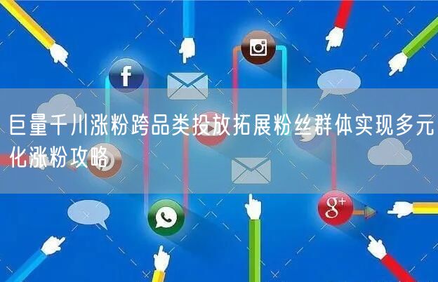 巨量千川涨粉跨品类投放拓展粉丝群体实现多元化涨粉攻略