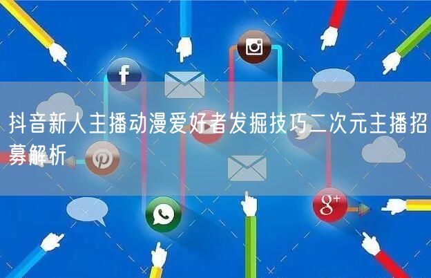 抖音新人主播动漫爱好者发掘技巧二次元主播招募解析