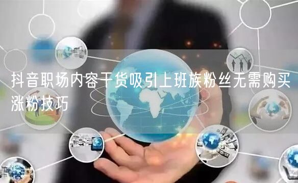 抖音职场内容干货吸引上班族粉丝无需购买涨粉技巧