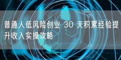 普通人低风险创业 30 天积累经验提升收入实操攻略