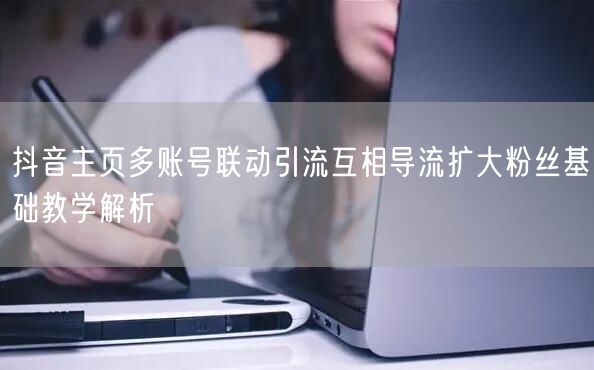 抖音主页多账号联动引流互相导流扩大粉丝基础教学解析