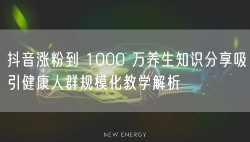 抖音涨粉到 1000 万养生知识分享吸引健康人群规模化教学解析
