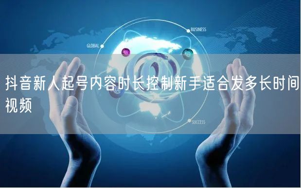 抖音新人起号内容时长控制新手适合发多长时间视频