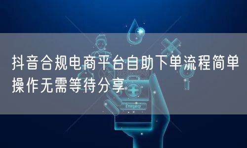 抖音合规电商平台自助下单流程简单操作无需等待分享