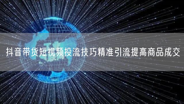 抖音带货短视频投流技巧精准引流提高商品成交