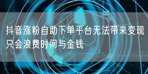 抖音涨粉自助下单平台无法带来变现只会浪费时间与金钱