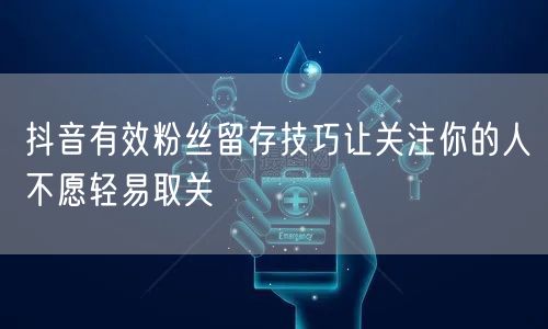 抖音有效粉丝留存技巧让关注你的人不愿轻易取关