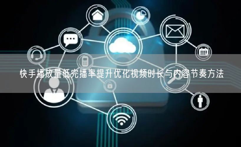 快手播放量低完播率提升优化视频时长与内容节奏方法