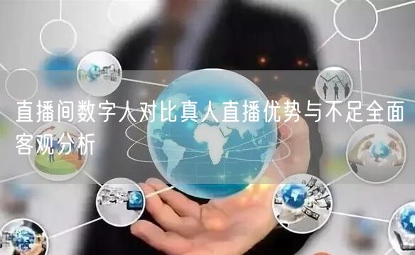 直播间数字人对比真人直播优势与不足全面客观分析