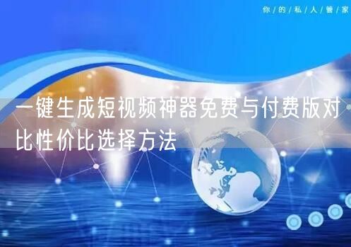 一键生成短视频神器免费与付费版对比性价比选择方法